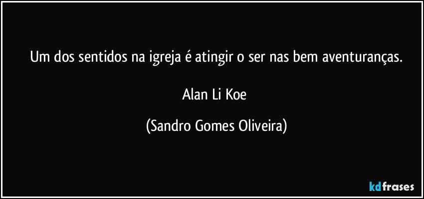 Um dos sentidos na igreja é atingir o ser nas bem aventuranças.

Alan Li Koe (Sandro Gomes Oliveira)