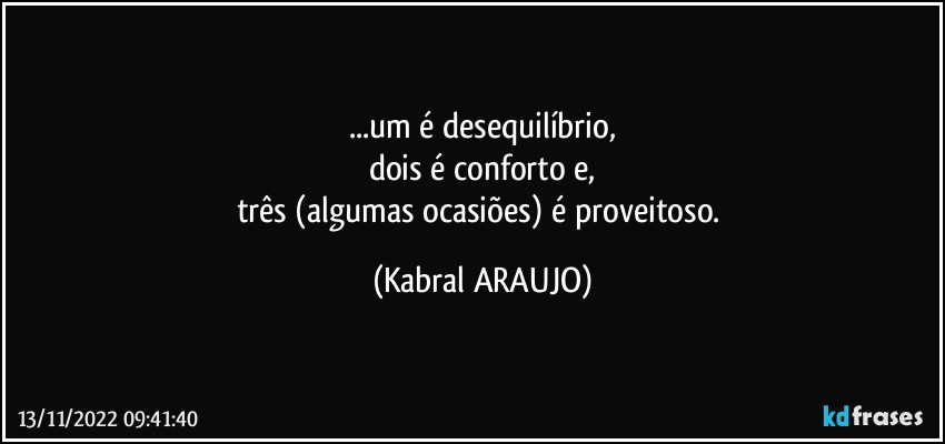 ...um é desequilíbrio,
dois é conforto e,
três (algumas ocasiões) é proveitoso. (KABRAL ARAUJO)