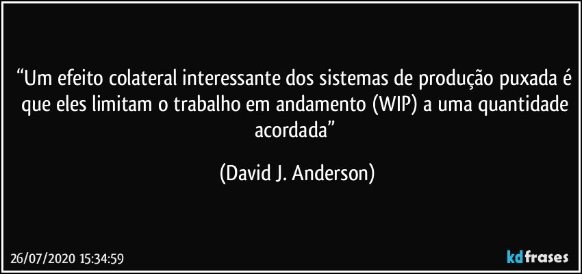 “Um efeito colateral interessante dos sistemas de produção puxada é que eles limitam o trabalho em andamento (WIP) a uma quantidade acordada” (David J. Anderson)