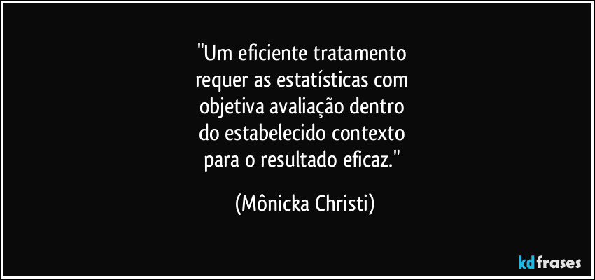"Um eficiente tratamento
requer as estatísticas com
objetiva avaliação dentro
do estabelecido contexto
para o resultado eficaz." (Mônicka Christi)