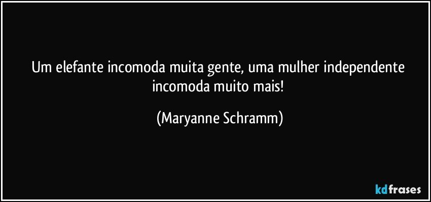 Um elefante incomoda muita gente, uma mulher independente incomoda muito mais! (Maryanne Schramm)
