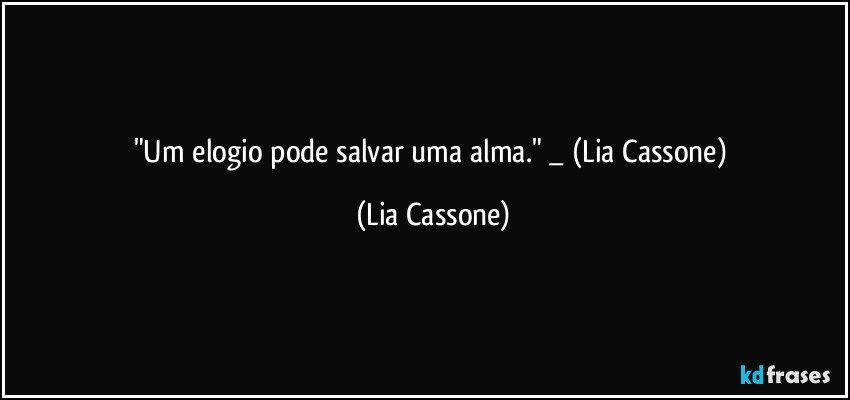 "Um elogio pode salvar uma alma." _ (Lia Cassone) (Lia Cassone)