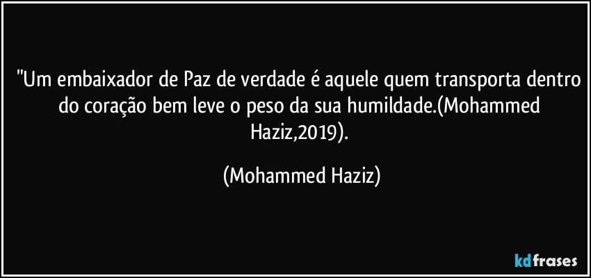 "Um embaixador de Paz de verdade é aquele quem transporta dentro do coração bem leve o peso da sua humildade.(Mohammed Haziz,2019). (Mohammed Haziz)