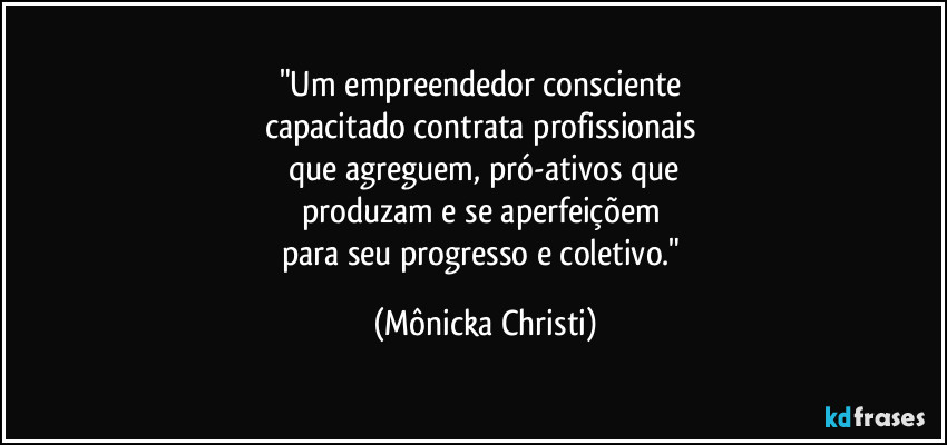 "Um empreendedor consciente 
capacitado contrata profissionais 
que agreguem, pró-ativos que
produzam e se aperfeiçõem 
para seu progresso e coletivo." (Mônicka Christi)
