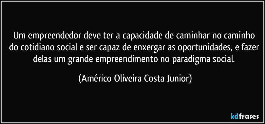 Um empreendedor deve ter a capacidade de caminhar no caminho do cotidiano social e ser capaz de enxergar as oportunidades, e fazer delas um grande empreendimento no paradigma social. (Américo Oliveira Costa Junior)