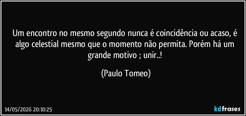 Um encontro no mesmo segundo nunca é coincidência ou acaso, é algo celestial mesmo que o momento não permita. Porém há um grande motivo ; unir..! (Paulo Tomeo)