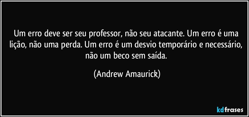 Um erro deve ser seu professor, não seu atacante. Um erro é uma lição, não uma perda. Um erro é um desvio temporário e necessário, não um beco sem saída. (Andrew Amaurick)