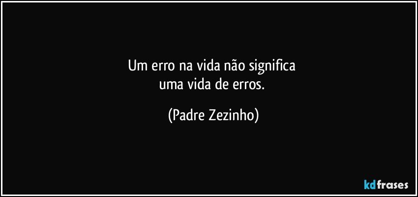 Um erro na vida não significa 
uma vida de erros. (Padre Zezinho)