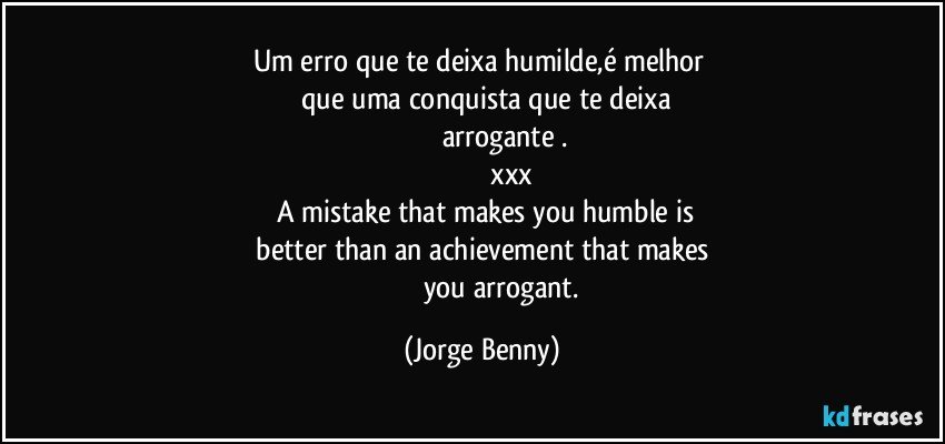 Um erro que te deixa humilde,é melhor    
        que uma conquista que te deixa   
                         arrogante . 
                              xxx
     A mistake that makes you humble is   
 better than an achievement that makes 
                      you arrogant. (Jorge Benny)