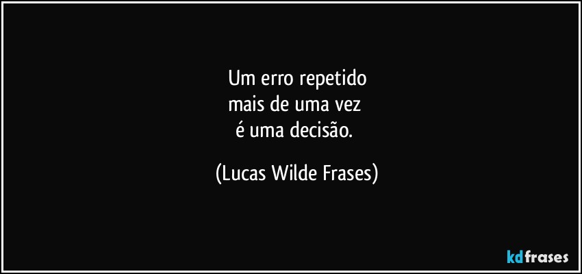 Um erro repetido
mais de uma vez 
é uma decisão. (Lucas Wilde Frases)