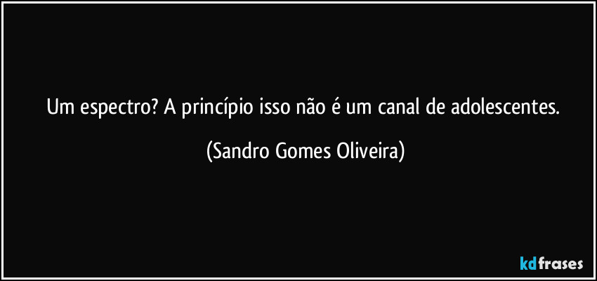 Um espectro? A princípio isso não é um canal de adolescentes. (Sandro Gomes Oliveira)