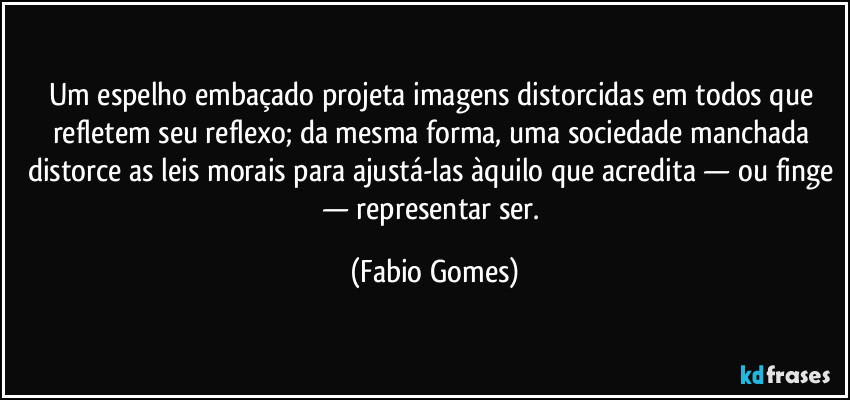Um espelho embaçado projeta imagens distorcidas em todos que refletem seu reflexo; da mesma forma, uma sociedade manchada distorce as leis morais para ajustá-las àquilo que acredita — ou finge — representar ser. (Fabio Gomes)