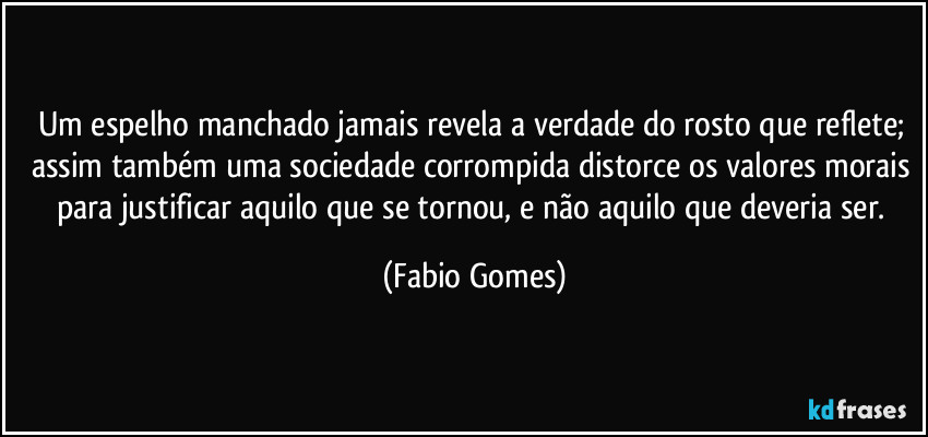 Um espelho manchado jamais revela a verdade do rosto que reflete; assim também uma sociedade corrompida distorce os valores morais para justificar aquilo que se tornou, e não aquilo que deveria ser. (Fabio Gomes)