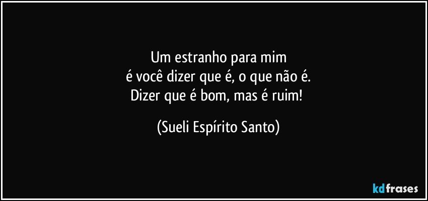 Um estranho para mim
é você dizer que é, o que não é.
Dizer que é bom, mas é ruim! (Sueli Espírito Santo)