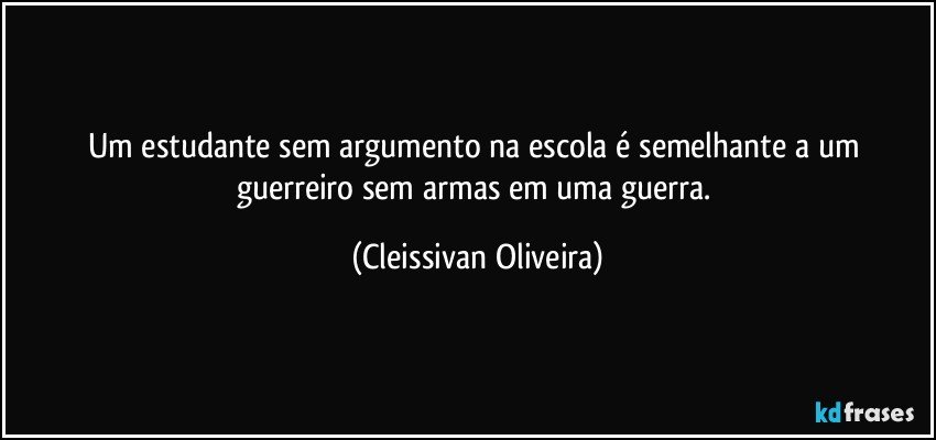 Um estudante sem argumento na escola é semelhante a um guerreiro sem armas em uma guerra. (Cleissivan Oliveira)