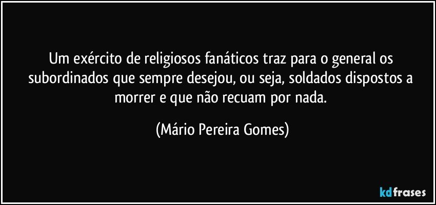 Um exército de religiosos fanáticos traz para o general os subordinados que sempre desejou, ou seja, soldados dispostos a morrer e que não recuam por nada. (Mário Pereira Gomes)