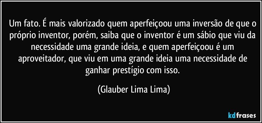 Um fato. É mais valorizado quem aperfeiçoou uma inversão de que o próprio inventor, porém, saiba que o inventor é um sábio que viu da necessidade uma grande ideia, e quem aperfeiçoou é um aproveitador, que viu em uma grande ideia uma necessidade de ganhar prestígio com isso. (Glauber Lima Lima)