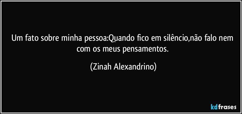 Um fato sobre minha pessoa:Quando fico em silêncio,não falo nem com os meus pensamentos. (Zinah Alexandrino)