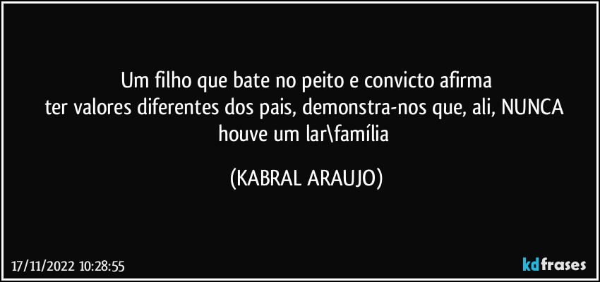 Um filho que bate no peito e convicto afirma
ter valores diferentes dos pais, demonstra-nos que, ali, NUNCA houve um lar\família (KABRAL ARAUJO)