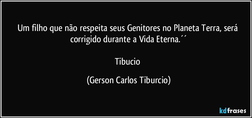 Um filho que não respeita seus Genitores no Planeta Terra, será corrigido durante a Vida Eterna.´´

Tibucio (Gerson Carlos Tiburcio)