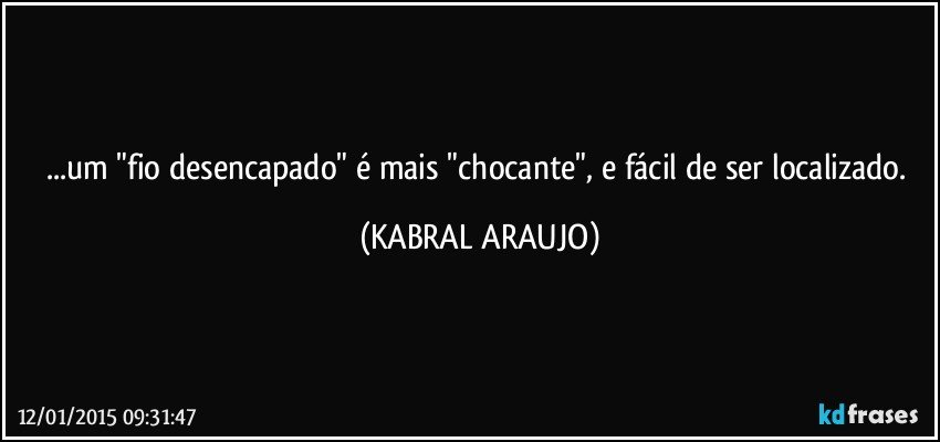 ...um "fio desencapado" é mais "chocante", e fácil de ser localizado. (KABRAL ARAUJO)