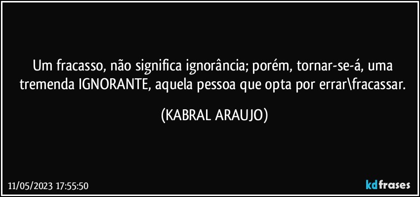 Um fracasso, não significa ignorância; porém, tornar-se-á, uma tremenda IGNORANTE, aquela pessoa que opta por errar\fracassar. (KABRAL ARAUJO)