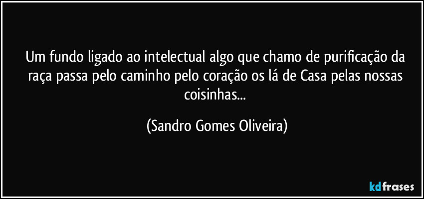 Um fundo ligado ao intelectual algo que chamo de purificação da raça passa pelo caminho pelo coração os lá de Casa pelas nossas coisinhas... (Sandro Gomes Oliveira)