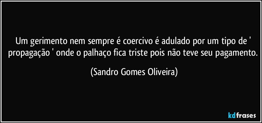 Um gerimento nem sempre é coercivo é adulado por um tipo de ' propagação ' onde o palhaço fica triste pois não teve seu pagamento. (Sandro Gomes Oliveira)