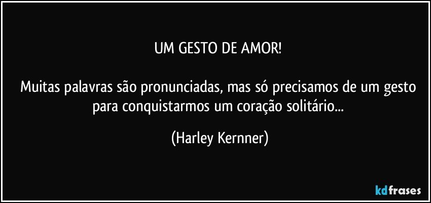 UM GESTO DE AMOR! 

Muitas palavras são pronunciadas, mas só precisamos de um gesto para conquistarmos um coração solitário... (Harley Kernner)