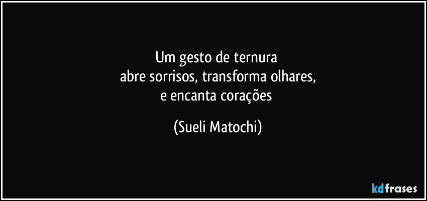 Um gesto de ternura 
abre sorrisos, transforma olhares,
e encanta corações (Sueli Matochi)