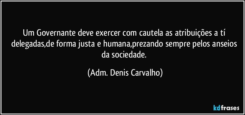 Um Governante deve exercer com cautela as atribuições a tí delegadas,de forma justa e humana,prezando sempre pelos anseios da sociedade. (Adm. Denis Carvalho)