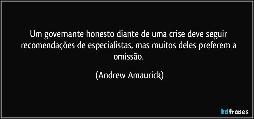 Um governante honesto diante de uma crise deve seguir recomendações de especialistas, mas muitos deles preferem a omissão. (Andrew Amaurick)