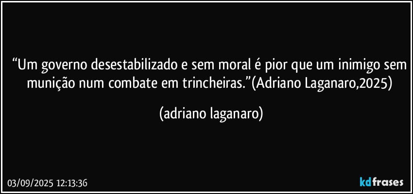 “Um governo desestabilizado e sem moral é pior que um inimigo sem munição num combate em trincheiras.”(Adriano Laganaro,2025) (adriano laganaro)