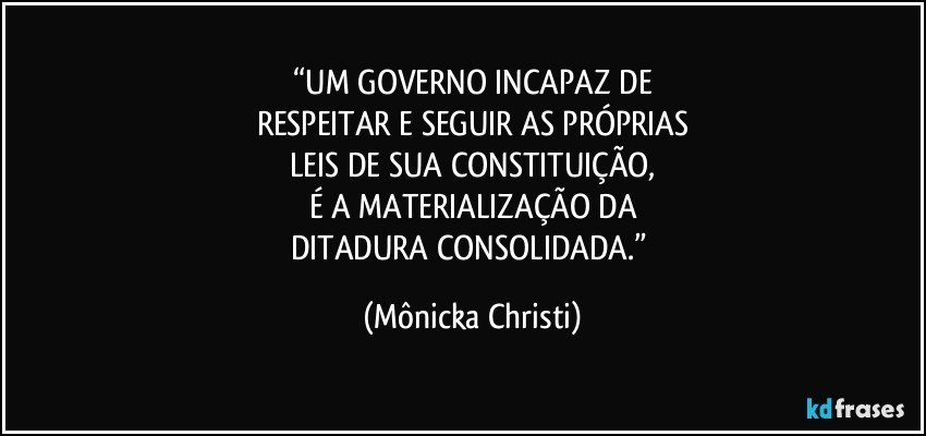 “UM GOVERNO INCAPAZ DE
RESPEITAR E SEGUIR AS PRÓPRIAS
LEIS DE SUA CONSTITUIÇÃO,
É A MATERIALIZAÇÃO DA
DITADURA CONSOLIDADA.” (Mônicka Christi)