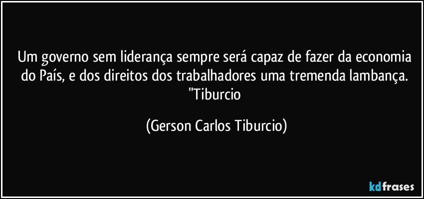 Um governo sem liderança sempre será capaz de fazer da economia do País, e dos direitos dos trabalhadores uma tremenda lambança. "Tiburcio (Gerson Carlos Tiburcio)