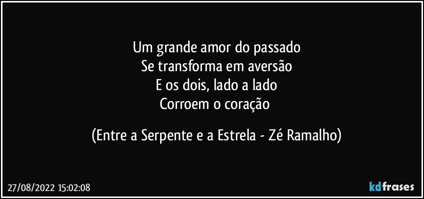 Um grande amor do passado
Se transforma em aversão
E os dois, lado a lado
Corroem o coração (Entre a Serpente e a Estrela - Zé Ramalho)