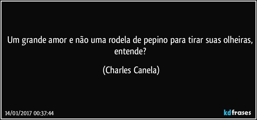 Um grande amor e não uma rodela de pepino para tirar suas olheiras, entende? (Charles Canela)