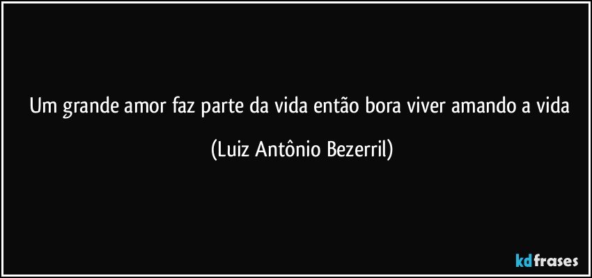 Um grande amor faz parte da vida então bora viver amando a vida (Luiz Antônio Bezerril)