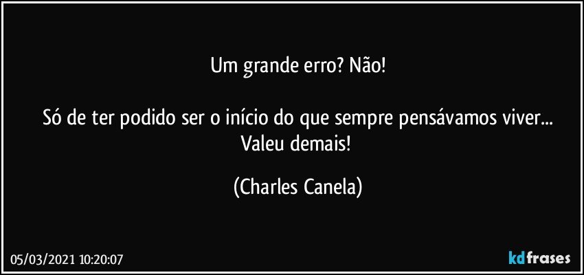 Um grande erro? Não!

Só de ter podido ser o início do que sempre pensávamos viver...
Valeu demais! (Charles Canela)