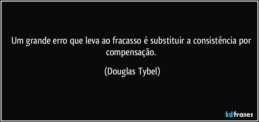 Um grande erro que leva ao fracasso é substituir a consistência por compensação. (Douglas Tybel)