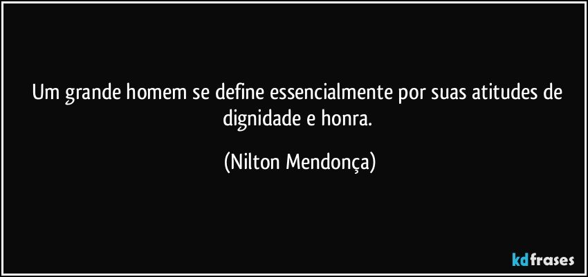 Um grande homem se define essencialmente por suas atitudes de dignidade e honra. (Nilton Mendonça)