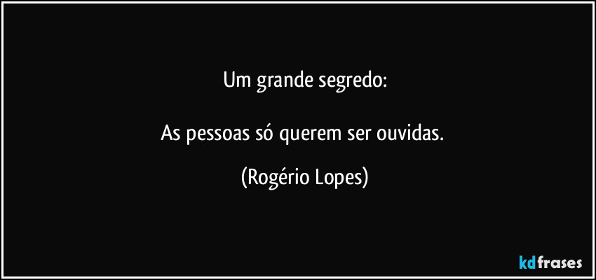 Um grande segredo:

As pessoas só querem ser ouvidas. (Rogério Lopes)