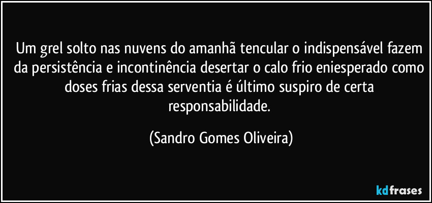 Um grel solto nas nuvens do amanhã tencular o indispensável fazem da persistência e incontinência desertar o calo frio eniesperado como doses frias dessa serventia é último suspiro de certa responsabilidade. (Sandro Gomes Oliveira)