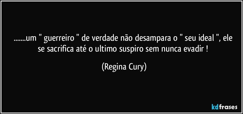 ...um " guerreiro "  de verdade  não desampara o " seu ideal ", ele se sacrifica até o ultimo suspiro sem nunca  evadir ! (Regina Cury)