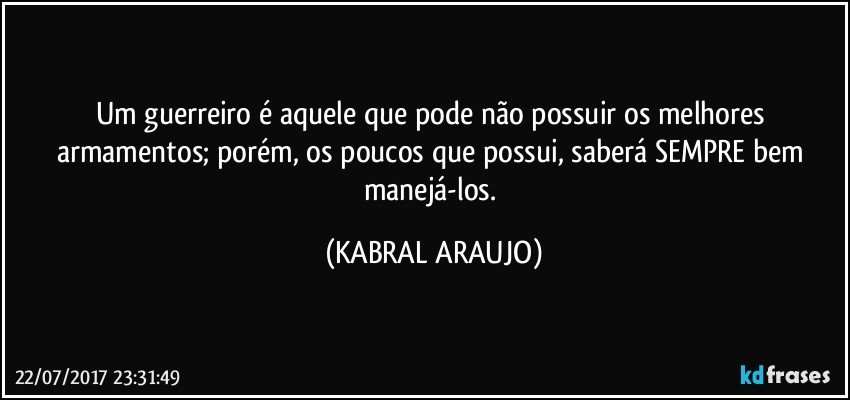 Um guerreiro é aquele que pode não possuir os melhores armamentos; porém, os poucos que possui, saberá SEMPRE bem manejá-los. (KABRAL ARAUJO)