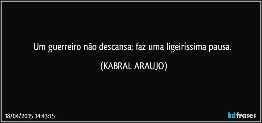 Um guerreiro não descansa; faz uma ligeiríssima pausa. (KABRAL ARAUJO)