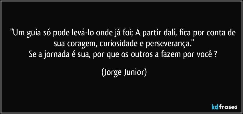 "Um guia só pode levá-lo onde já foi; A partir dalí, fica por conta de sua coragem, curiosidade e perseverança."
Se a jornada é sua, por que os outros a fazem por você ? (Jorge Junior)