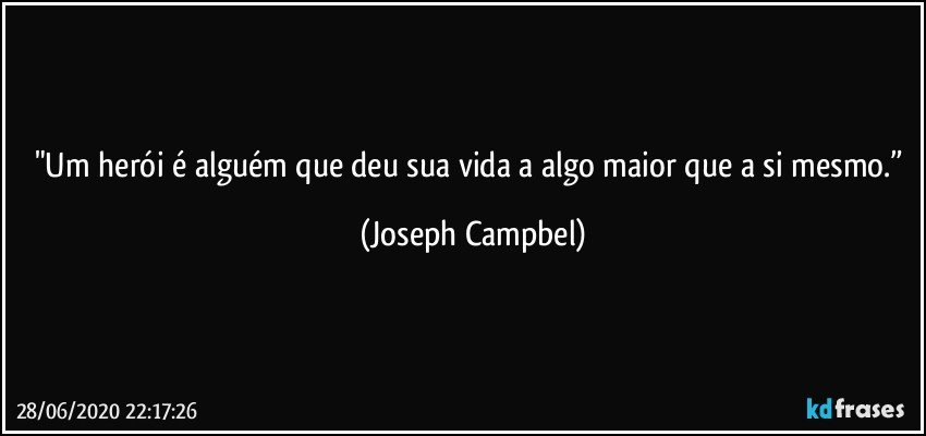 "Um herói é alguém que deu sua vida a algo maior que a si mesmo.” (Joseph Campbel)