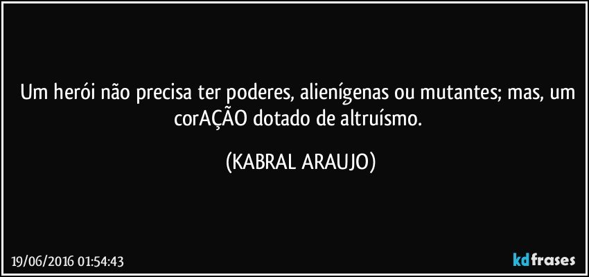 Um herói não precisa ter poderes, alienígenas ou mutantes; mas, um corAÇÃO dotado de altruísmo. (KABRAL ARAUJO)