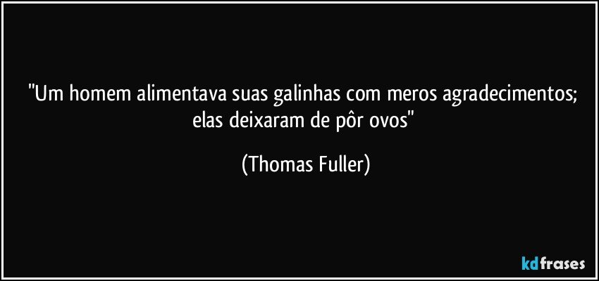 "Um homem alimentava suas galinhas com meros agradecimentos; elas deixaram de pôr ovos" (Thomas Fuller)